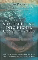 Shapeshifting into Higher Consciousness – Heal and Transform Yourself and Our World With Ancient Shamanic and Modern Methods