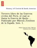 Tercero Libro de Las Guerras Civiles del Peru, El Cual Se Llama La Guerra de Quito ... Publicado Por Ma Rcos Jime Nez de La Espada. Tom. 1.