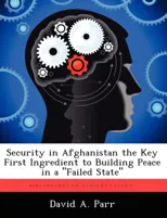 Security in Afghanistan the Key First Ingredient to Building Peace in a "Failed State"