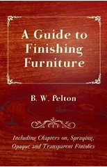 A Guide to Finishing Furniture - Including Chapters on, Spraying, Opaque and Transparent Finishes