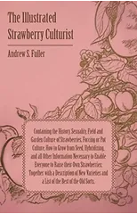 The Illustrated Strawberry Culturist - Containing the History, Sexuality, Field and Garden Culture of Strawberries, Forcing or Pot Culture, How to Grow From Seed, Hybridizing, and All Other Informatio