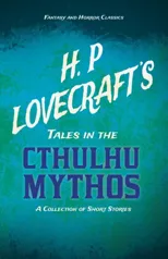 H. P. Lovecraft's Tales in the Cthulhu Mythos - A Collection of Short Stories (Fantasy and Horror Classics)