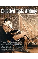 Collected Tesla Writings; Scientific Papers and Articles by Tesla and Others about Tesla's Work Primarily in the Field of Electrical Engineering