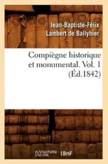 Compiegne Historique Et Monumental. Vol. 1 (Ed.1842)