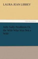 Jolly Sally Pendleton Or, the Wife Who Was Not a Wife