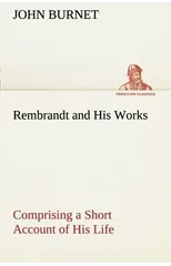 Rembrandt and His Works Comprising a Short Account of His Life; with a Critical Examination into His Principles and Practice of Design, Light, Shade, and Colour. Illustrated by Examples from the Etchi