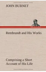 Rembrandt and His Works Comprising a Short Account of His Life; with a Critical Examination into His Principles and Practice of Design, Light, Shade, and Colour. Illustrated by Examples from the Etchi