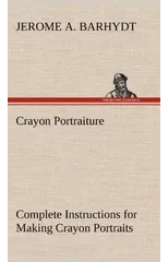 Crayon Portraiture Complete Instructions for Making Crayon Portraits on Crayon Paper and on Platinum, Silver and Bromide Enlargements