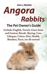 Angora Rabbits, The Complete Owner's Guide, Includes English, French, Giant, Satin and German Breeds. Care, Breeding, Wool, Farming, Lifespan, Colors, Diet, Buying, Facts, are all covered