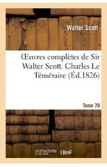 Oeuvres Completes de Sir Walter Scott. Tome 79 Charles Le Temeraire. T3