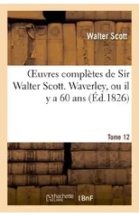 Oeuvres Completes de Sir Walter Scott. Tome 12 Waverley, Ou Il Y a 60 Ans. T2