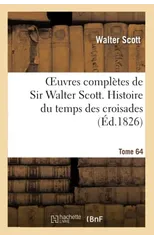 Oeuvres Completes de Sir Walter Scott. Tome 64 Histoire Du Temps Des Croisades. T1