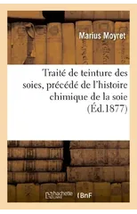 Traite de Teinture Des Soies, Precede de l'Histoire Chimique de la Soie Et de l'Histoire
