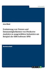 Evaluierung von Nutzen und Einsatzmoeglichkeiten von Predictive Analytics in ausgewahlten Industrien am Beispiel der IBM Software SPSS