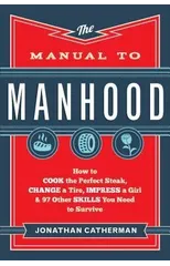 The Manual to Manhood – How to Cook the Perfect Steak, Change a Tire, Impress a Girl & 97 Other Skills You Need to Survive