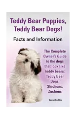 Teddy Bear Puppies, Teddy Bear Dogs! Facts and Information. the Complete Owner's Guide to the Dogs That Look Like Teddy Bears
