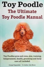 Toy Poodles. the Ultimate Toy Poodle Manual. Toy Poodles Pros and Cons, Size, Training, Temperament, Health, Grooming, Daily Care All Included.