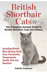 British Shorthair Cats, The Complete Owners Guide to British Shorthair Cats and Kittens Including British Blue, Buying, Daily Care, Personality, Temperament, Health, Diet and Breeders