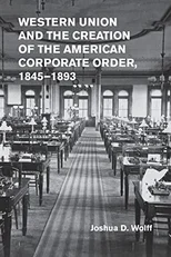 Western Union and the Creation of the American Corporate Order, 1845–1893