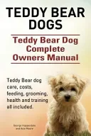 Teddy Bear Dogs. Teddy Bear Dog Complete Owners Manual. Teddy Bear Dog Care, Costs, Feeding, Grooming, Health and Training All Included.