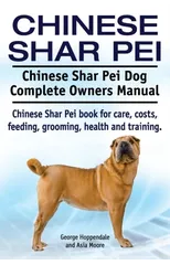 Chinese Shar Pei. Chinese Shar Pei Dog Complete Owners Manual. Chinese Shar Pei Book for Care, Costs, Feeding, Grooming, Health and Training.