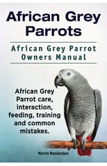 African Grey Parrots. African Grey Parrot Owners Manual. African Grey Parrot care, interaction, feeding, training and common mistakes.