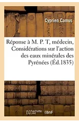 Reponse A M. P. T., Docteur Medecin, Ou Considerations Sur l'Action Des Eaux Minerales Des Pyrenees