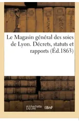 Le Magasin General Des Soies de Lyon. Decrets, Statuts Et Rapports