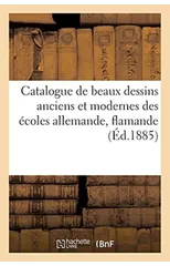 Catalogue de Beaux Dessins Anciens Et Modernes Des Ecoles Allemande, Flamande, Hollandaise,