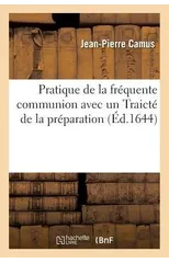 Pratique de la Frequente Communion Avec Un Traicte de la Preparation A La Frequente Communion