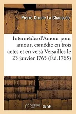 Intermedes d'Amour Pour Amour, Comedie En Trois Actes Et En Vers, Representee Devant