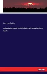 Galileo Galilei Und Die Roemische Curie; Nach Den Authentischen Quellen
