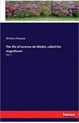 The life of Lorenzo de Medici, called the magnificent