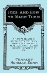 Ices, and How to Make Them - A Popular Treatise on Cream, Water, and Fancy Dessert Ices, Ice Puddings, Mousses, Parfaits, Granites, Cooling Cups, Punches, Etc.