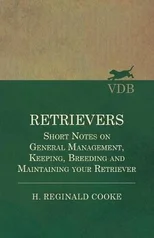 Retrievers - Short Notes on General Management, Keeping, Breeding and Maintaining Your Retriever