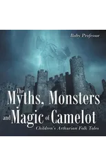 The Myths, Monsters and Magic of Camelot Children's Arthurian Folk Tales