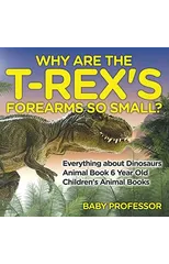Why Are The T-Rex's Forearms So Small? Everything about Dinosaurs - Animal Book 6 Year Old Children's Animal Books