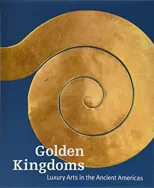 Golden Kingdoms - Luxury Arts in the Ancient Americas