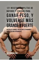 121 Recetas Completas de Batidos Y Comidas Para Ganar Peso, y Volverse Mas Grande y Fuerte