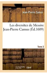 Les Diversitez de Messire Jean-Pierre Camus, Contenant Dix Livres Divisez En Deux Tomes. T2