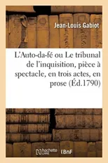 L'Auto-Da-Fe Ou Le Tribunal de l'Inquisition, Piece A Spectacle, En Trois Actes, En Prose