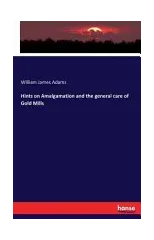 Hints on Amalgamation and the General Care of Gold Mills