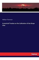 A Practical Treatise on the Cultivation of the Grape Vine