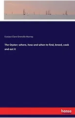 The Oyster; Where, How and When to Find, Breed, Cook and Eat It