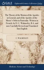The Theory of the Motion of the Apsides in General, and of the Apsides of the Moon's Orbit in Particular. Written in French, by D. C. Walmseley, B.A. and now Carefully Revised and Translated Into Engl
