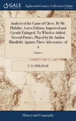 Analysis of the Game of Chess. By Mr. Philidor. A new Edition, Improved and Greatly Enlarged. To Which is Added, Several Parties, Played by the Author Blindfold, Against Three Adversaries. of 2; Volum