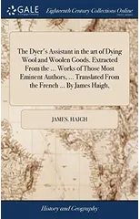 The Dyer's Assistant in the art of Dying Wool and Woolen Goods. Extracted From the ... Works of Those Most Eminent Authors, ... Translated From the French ... By James Haigh,