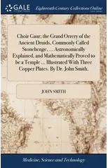 Choir Gaur; the Grand Orrery of the Ancient Druids, Commonly Called Stonehenge, ... Astronomically Explained, and Mathematically Proved to be a Temple ... Illustrated With Three Copper Plates. By Dr.