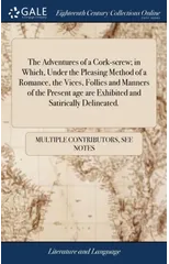 The Adventures of a Cork-screw; in Which, Under the Pleasing Method of a Romance, the Vices, Follies and Manners of the Present age are Exhibited and Satirically Delineated.