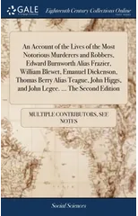 An Account of the Lives of the Most Notorious Murderers and Robbers, Edward Burnworth Alias Frazier, William Blewet, Emanuel Dickenson, Thomas Berry Alias Teague, John Higgs, and John Legee. ... The S